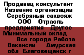 Продавец-консультант › Название организации ­ Серебряный саквояж, ООО › Отрасль предприятия ­ Другое › Минимальный оклад ­ 40 000 - Все города Работа » Вакансии   . Амурская обл.,Благовещенск г.